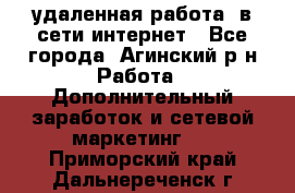 удаленная работа  в сети интернет - Все города, Агинский р-н Работа » Дополнительный заработок и сетевой маркетинг   . Приморский край,Дальнереченск г.